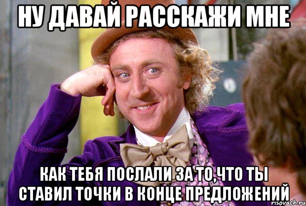 ну давай расскажи мне как тебя послали за то,что ты ставил точки в конце предложений, Мем Ну давай расскажи (Вилли Вонка)