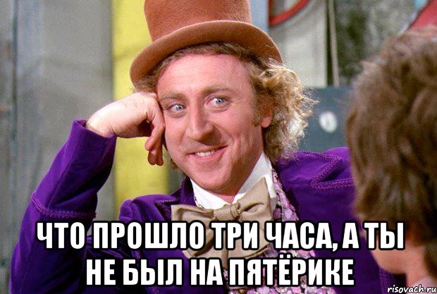  что прошло три часа, а ты не был на пятёрике, Мем Ну давай расскажи (Вилли Вонка)