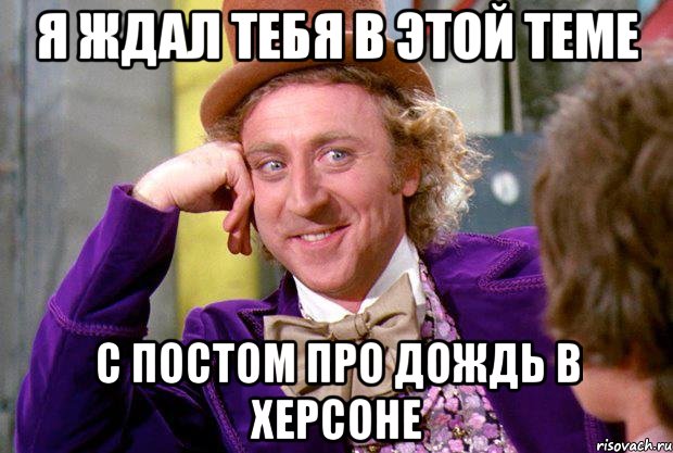 я ждал тебя в этой теме с постом про дождь в херсоне, Мем Ну давай расскажи (Вилли Вонка)