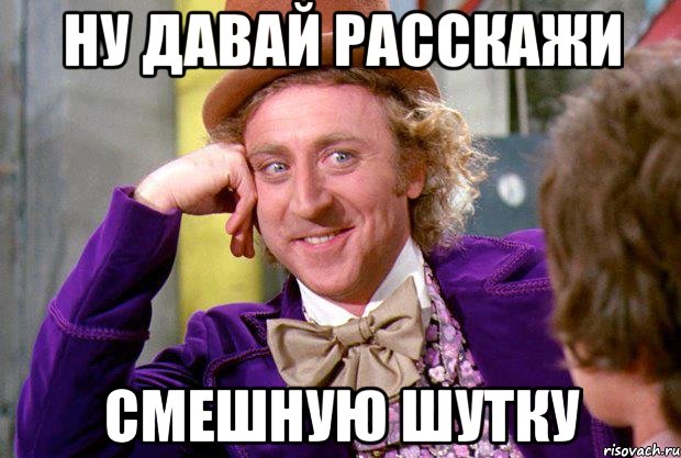 ну давай расскажи смешную шутку, Мем Ну давай расскажи (Вилли Вонка)