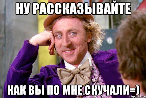 ну рассказывайте как вы по мне скучали=), Мем Ну давай расскажи (Вилли Вонка)