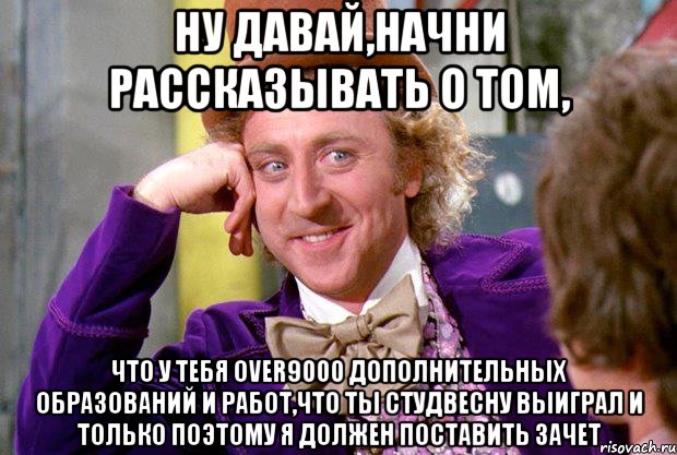 ну давай,начни рассказывать о том, что у тебя over9000 дополнительных образований и работ,что ты студвесну выиграл и только поэтому я должен поставить зачет, Мем Ну давай расскажи (Вилли Вонка)