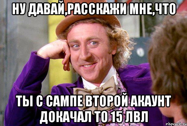 ну давай,расскажи мне,что ты с сампе второй акаунт докачал то 15 лвл, Мем Ну давай расскажи (Вилли Вонка)