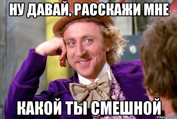 ну давай, расскажи мне какой ты смешной, Мем Ну давай расскажи (Вилли Вонка)