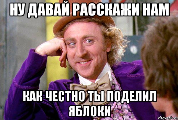 ну давай расскажи нам как честно ты поделил яблоки, Мем Ну давай расскажи (Вилли Вонка)