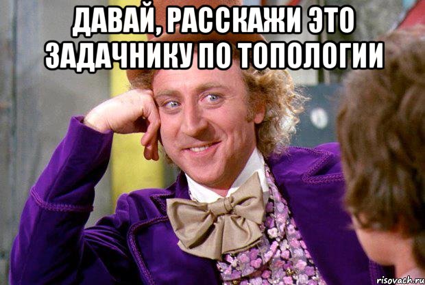 давай, расскажи это задачнику по топологии , Мем Ну давай расскажи (Вилли Вонка)