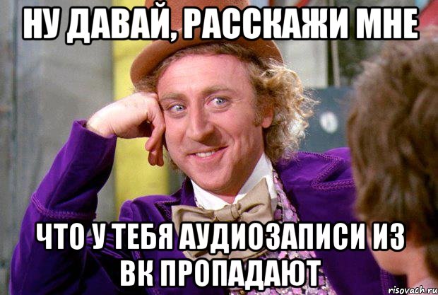 ну давай, расскажи мне что у тебя аудиозаписи из вк пропадают, Мем Ну давай расскажи (Вилли Вонка)