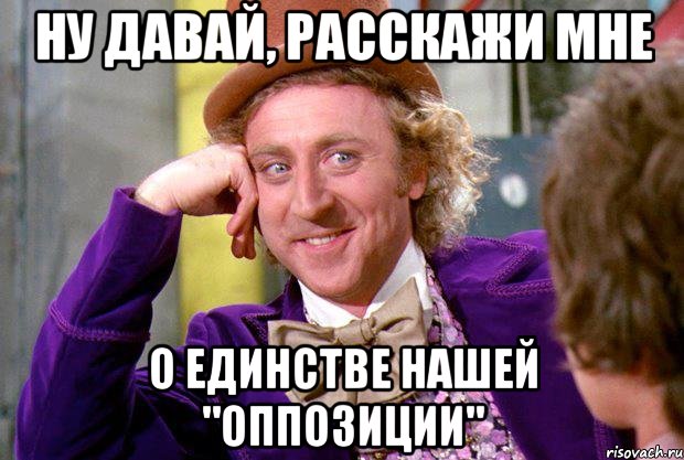 ну давай, расскажи мне о единстве нашей "оппозиции", Мем Ну давай расскажи (Вилли Вонка)