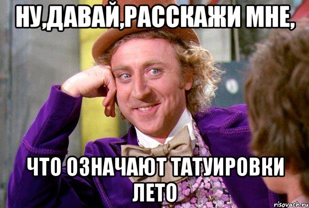 ну,давай,расскажи мне, что означают татуировки лето, Мем Ну давай расскажи (Вилли Вонка)