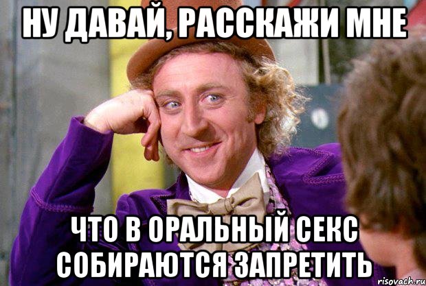 ну давай, расскажи мне что в оральный секс собираются запретить, Мем Ну давай расскажи (Вилли Вонка)