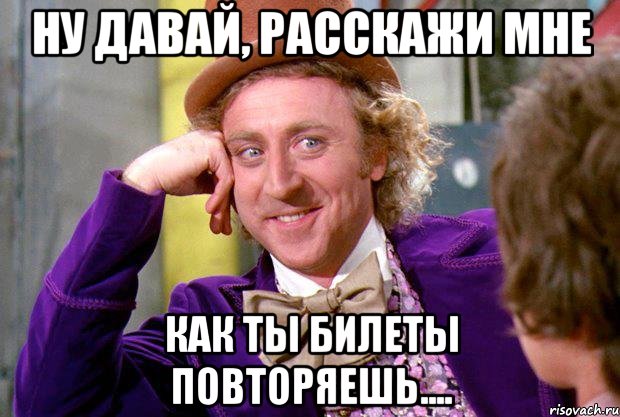 ну давай, расскажи мне как ты билеты повторяешь...., Мем Ну давай расскажи (Вилли Вонка)