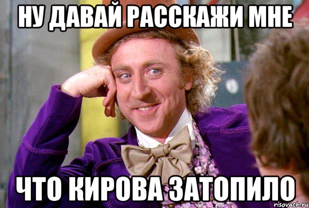 ну давай расскажи мне что кирова затопило, Мем Ну давай расскажи (Вилли Вонка)