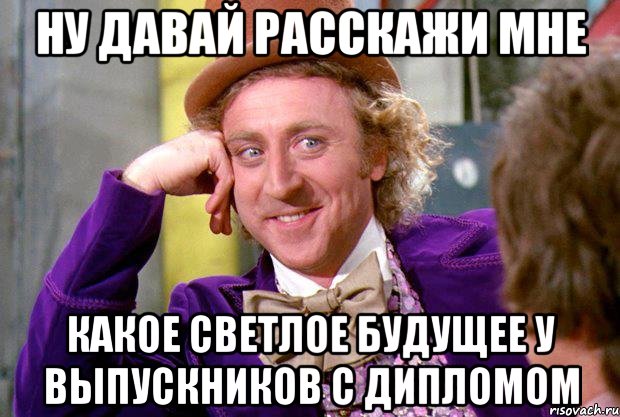 ну давай расскажи мне какое светлое будущее у выпускников с дипломом, Мем Ну давай расскажи (Вилли Вонка)