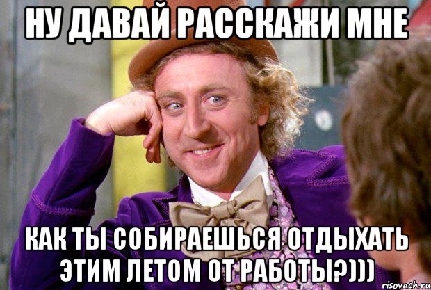 ну давай расскажи мне как ты собираешься отдыхать этим летом от работы?))), Мем Ну давай расскажи (Вилли Вонка)