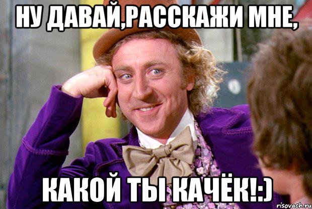 ну давай,расскажи мне, какой ты качёк!:), Мем Ну давай расскажи (Вилли Вонка)