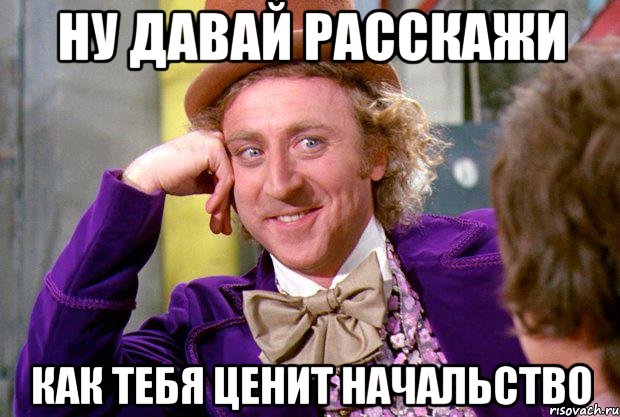 ну давай расскажи как тебя ценит начальство, Мем Ну давай расскажи (Вилли Вонка)