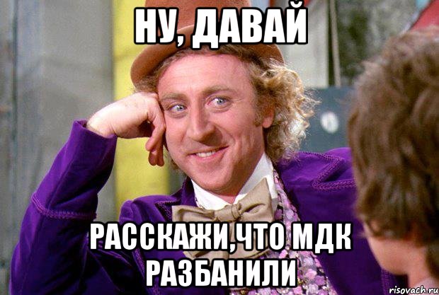 ну, давай расскажи,что мдк разбанили, Мем Ну давай расскажи (Вилли Вонка)