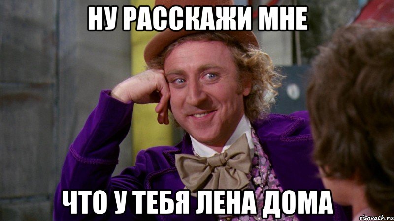 ну расскажи мне что у тебя лена дома, Мем Ну давай расскажи (Вилли Вонка)