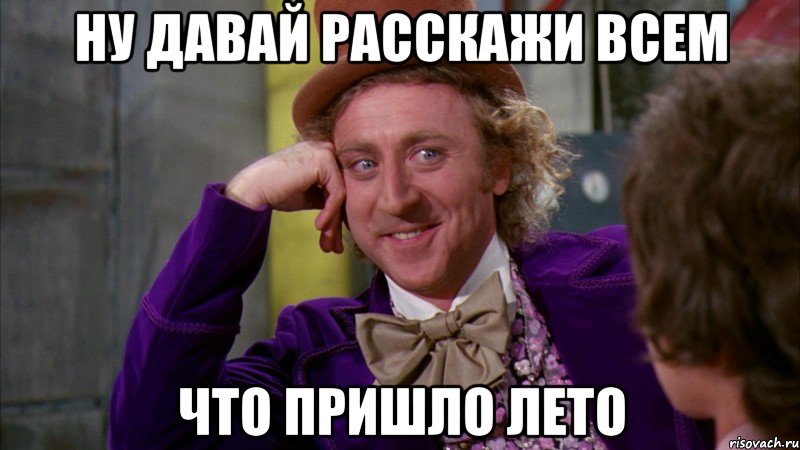 ну давай расскажи всем что пришло лето, Мем Ну давай расскажи (Вилли Вонка)