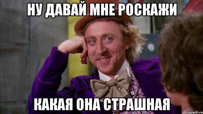 ну давай мне роскажи какая она страшная, Мем Ну давай расскажи (Вилли Вонка)