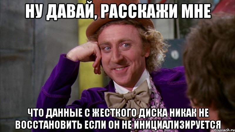 ну давай, расскажи мне что данные с жесткого диска никак не восстановить если он не инициализируется, Мем Ну давай расскажи (Вилли Вонка)