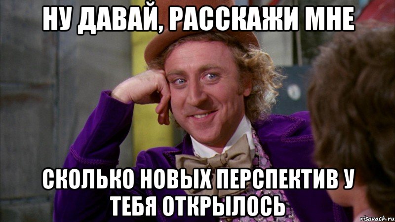 ну давай, расскажи мне сколько новых перспектив у тебя открылось, Мем Ну давай расскажи (Вилли Вонка)