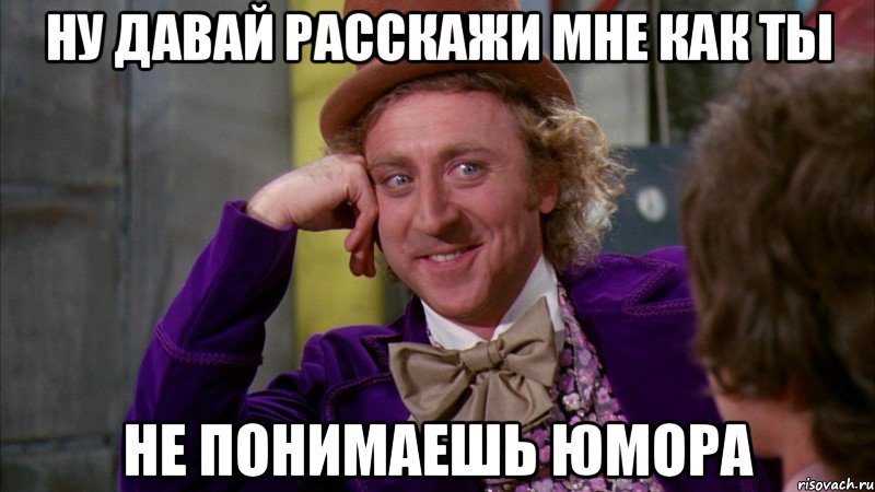 ну давай расскажи мне как ты не понимаешь юмора, Мем Ну давай расскажи (Вилли Вонка)