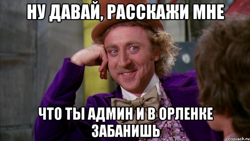 ну давай, расскажи мне что ты админ и в орленке забанишь, Мем Ну давай расскажи (Вилли Вонка)