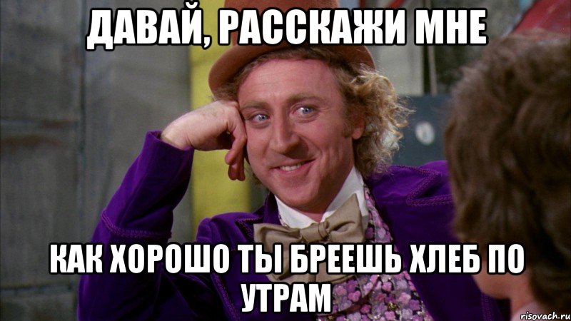 давай, расскажи мне как хорошо ты бреешь хлеб по утрам, Мем Ну давай расскажи (Вилли Вонка)