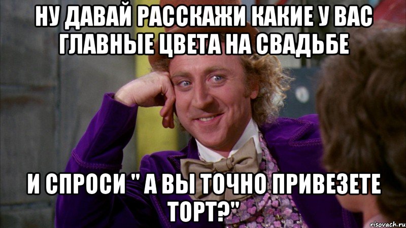 ну давай расскажи какие у вас главные цвета на свадьбе и спроси " а вы точно привезете торт?", Мем Ну давай расскажи (Вилли Вонка)