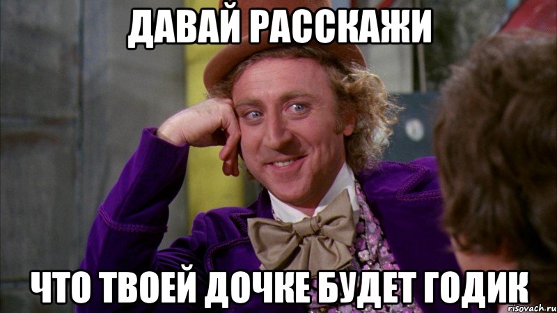 давай расскажи что твоей дочке будет годик, Мем Ну давай расскажи (Вилли Вонка)