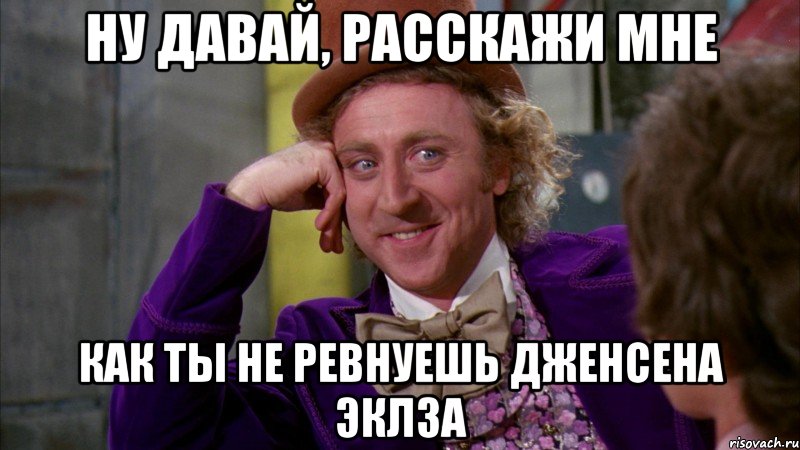 ну давай, расскажи мне как ты не ревнуешь дженсена эклза, Мем Ну давай расскажи (Вилли Вонка)