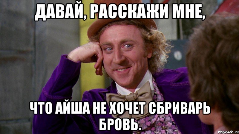 давай, расскажи мне, что айша не хочет сбриварь бровь., Мем Ну давай расскажи (Вилли Вонка)