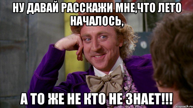 ну давай расскажи мне,что лето началось, а то же не кто не знает!!!, Мем Ну давай расскажи (Вилли Вонка)