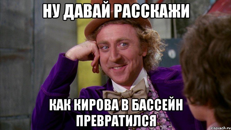 ну давай расскажи как кирова в бассейн превратился, Мем Ну давай расскажи (Вилли Вонка)