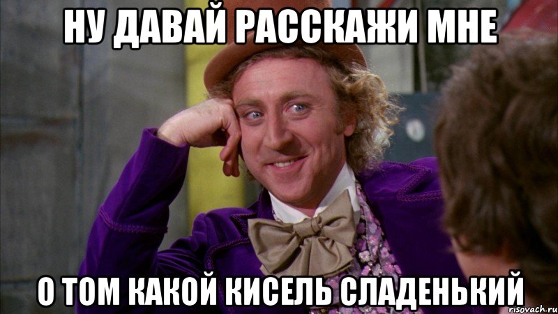 ну давай расскажи мне о том какой кисель сладенький, Мем Ну давай расскажи (Вилли Вонка)