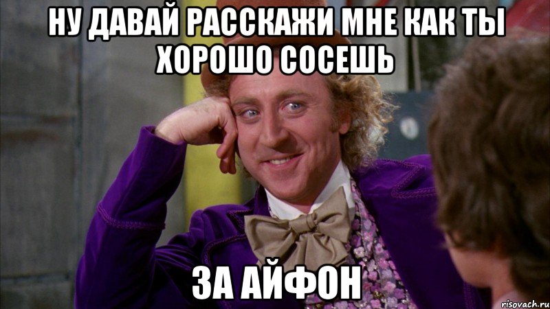 ну давай расскажи мне как ты хорошо сосешь за айфон, Мем Ну давай расскажи (Вилли Вонка)