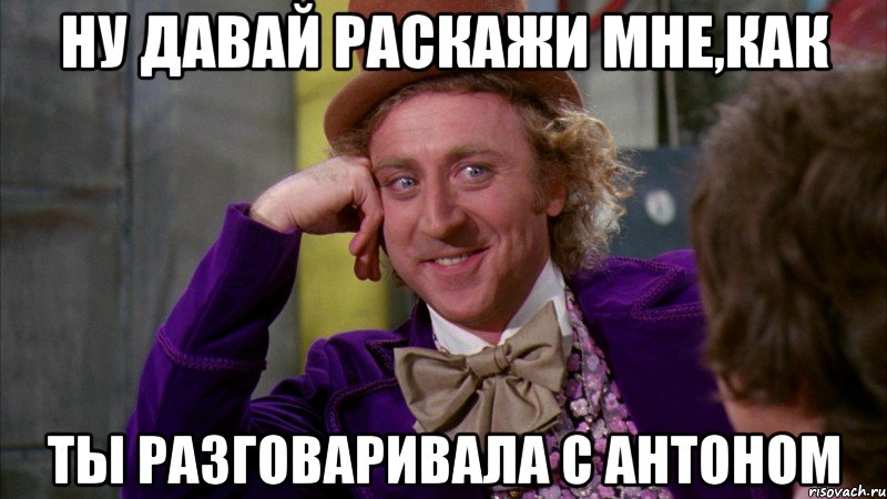 ну давай раскажи мне,как ты разговаривала с антоном, Мем Ну давай расскажи (Вилли Вонка)