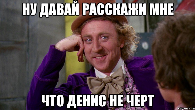 ну давай расскажи мне что денис не черт, Мем Ну давай расскажи (Вилли Вонка)