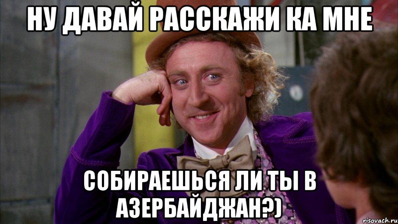 ну давай расскажи ка мне собираешься ли ты в азербайджан?), Мем Ну давай расскажи (Вилли Вонка)