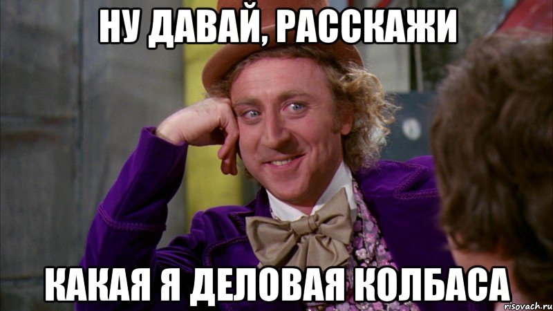 ну давай, расскажи какая я деловая колбаса, Мем Ну давай расскажи (Вилли Вонка)