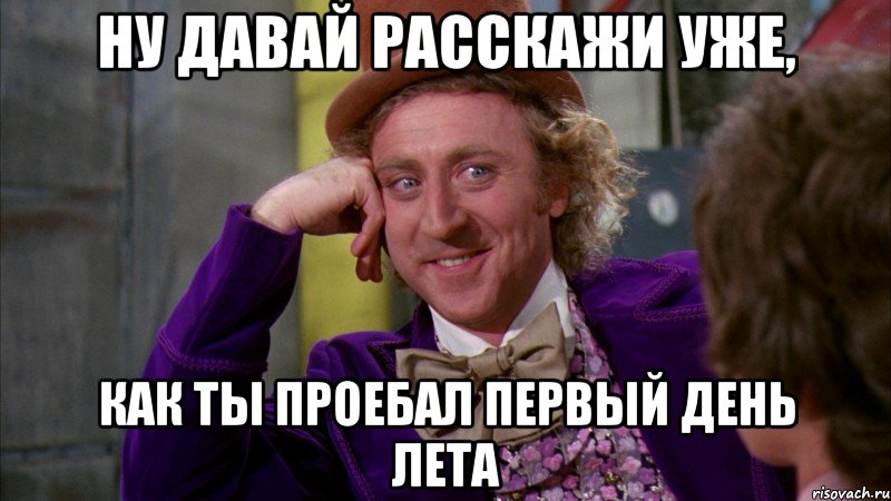 ну давай расскажи уже, как ты проебал первый день лета, Мем Ну давай расскажи (Вилли Вонка)