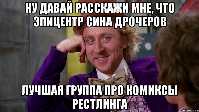 ну давай расскажи мне, что эпицентр сина дрочеров лучшая группа про комиксы рестлинга, Мем Ну давай расскажи (Вилли Вонка)