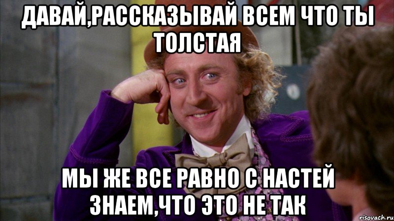 давай,рассказывай всем что ты толстая мы же все равно с настей знаем,что это не так, Мем Ну давай расскажи (Вилли Вонка)