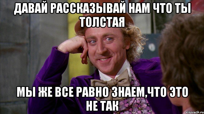 давай рассказывай нам что ты толстая мы же все равно знаем,что это не так, Мем Ну давай расскажи (Вилли Вонка)