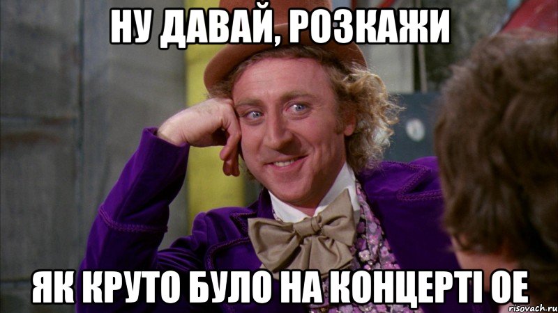 ну давай, розкажи як круто було на концерті ое, Мем Ну давай расскажи (Вилли Вонка)