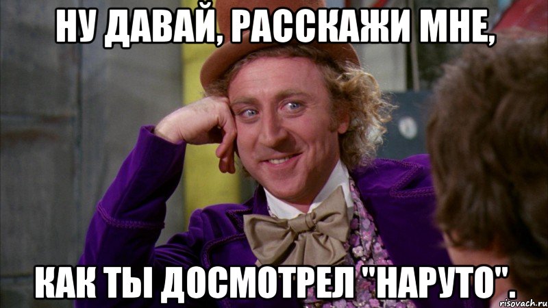 ну давай, расскажи мне, как ты досмотрел "наруто"., Мем Ну давай расскажи (Вилли Вонка)