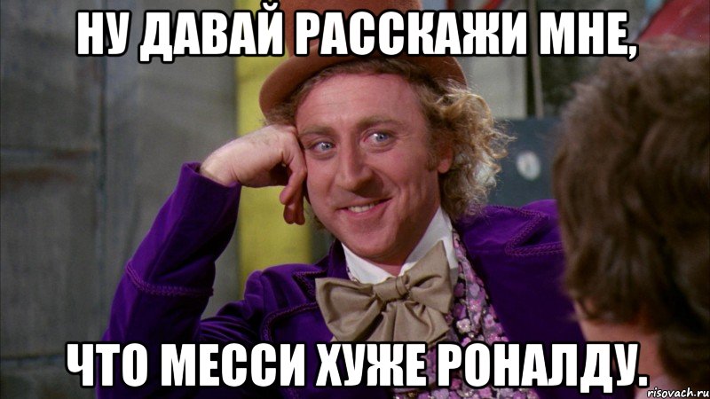 ну давай расскажи мне, что месси хуже роналду., Мем Ну давай расскажи (Вилли Вонка)