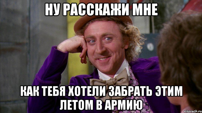 ну расскажи мне как тебя хотели забрать этим летом в армию, Мем Ну давай расскажи (Вилли Вонка)