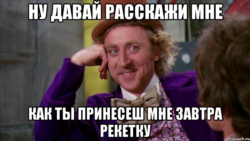 ну давай расскажи мне как ты принесеш мне завтра рекетку, Мем Ну давай расскажи (Вилли Вонка)